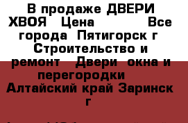 В продаже ДВЕРИ ХВОЯ › Цена ­ 2 300 - Все города, Пятигорск г. Строительство и ремонт » Двери, окна и перегородки   . Алтайский край,Заринск г.